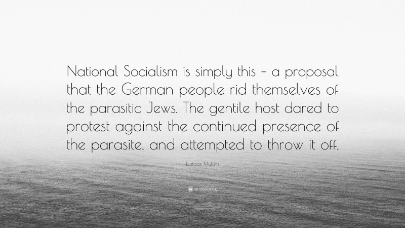Eustace Mullins Quote: “National Socialism is simply this – a proposal that the German people rid themselves of the parasitic Jews. The gentile host dared to protest against the continued presence of the parasite, and attempted to throw it off.”