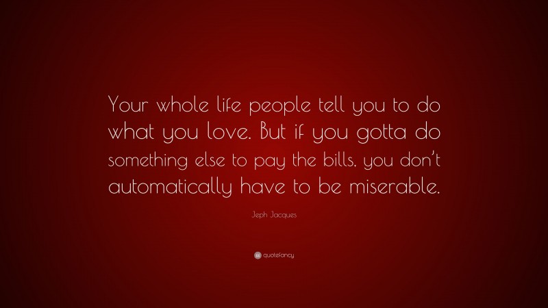 Jeph Jacques Quote: “Your whole life people tell you to do what you love. But if you gotta do something else to pay the bills, you don’t automatically have to be miserable.”