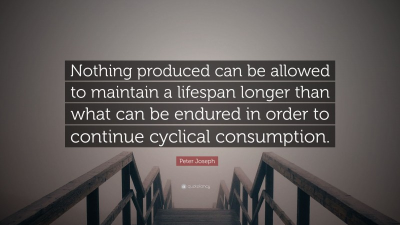 Peter Joseph Quote: “Nothing produced can be allowed to maintain a lifespan longer than what can be endured in order to continue cyclical consumption.”