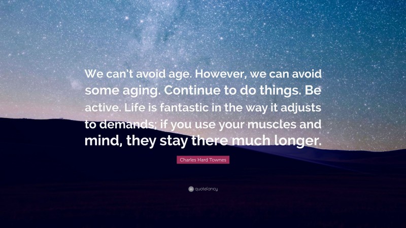 Charles Hard Townes Quote: “We can’t avoid age. However, we can avoid some aging. Continue to do things. Be active. Life is fantastic in the way it adjusts to demands; if you use your muscles and mind, they stay there much longer.”