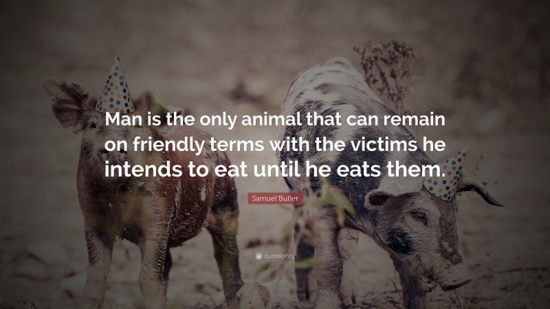 Samuel Butler Quote: “Man is the only animal that can remain on friendly terms with the victims he intends to eat until he eats them.”
