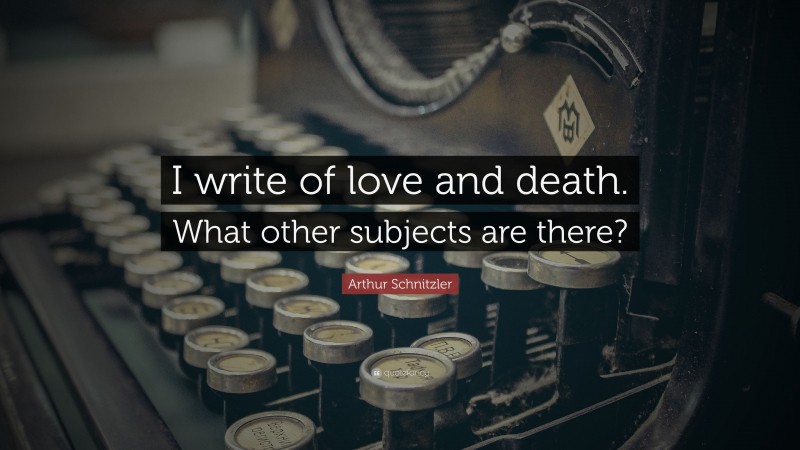 Arthur Schnitzler Quote: “I write of love and death. What other subjects are there?”