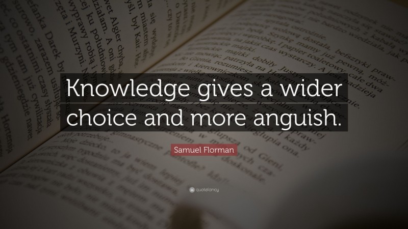 Samuel Florman Quote: “Knowledge gives a wider choice and more anguish.”