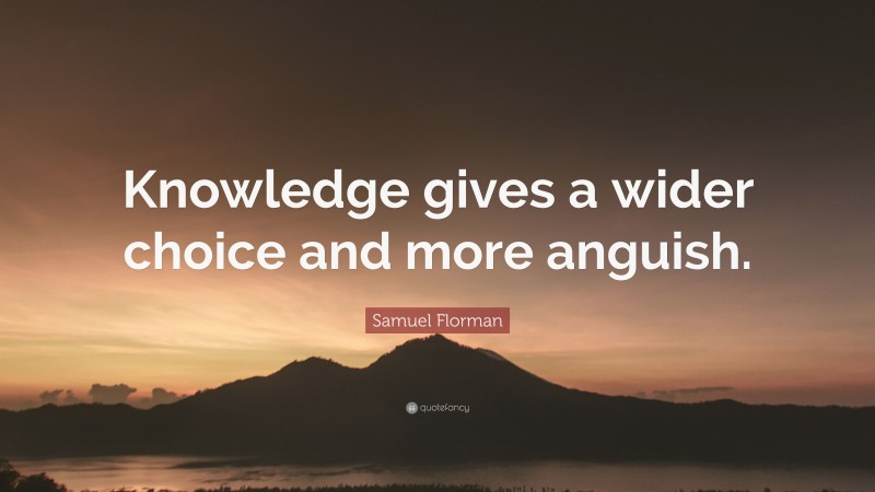 Samuel Florman Quote: “Knowledge gives a wider choice and more anguish.”