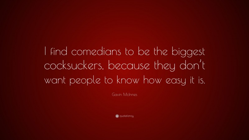 Gavin McInnes Quote: “I find comedians to be the biggest cocksuckers, because they don’t want people to know how easy it is.”