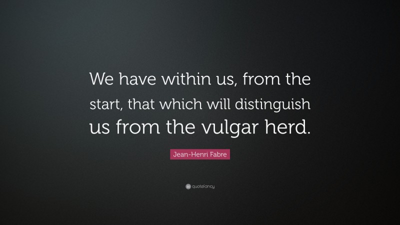 Jean-Henri Fabre Quote: “We have within us, from the start, that which will distinguish us from the vulgar herd.”