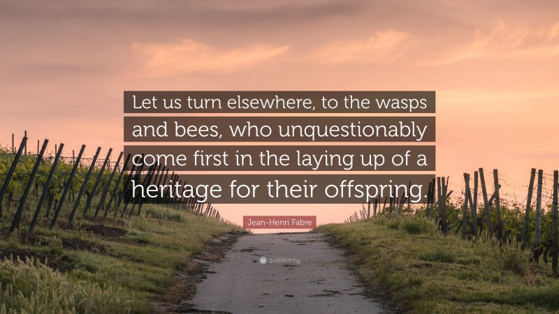 Jean-Henri Fabre Quote: “Let us turn elsewhere, to the wasps and bees, who unquestionably come first in the laying up of a heritage for their offspring.”