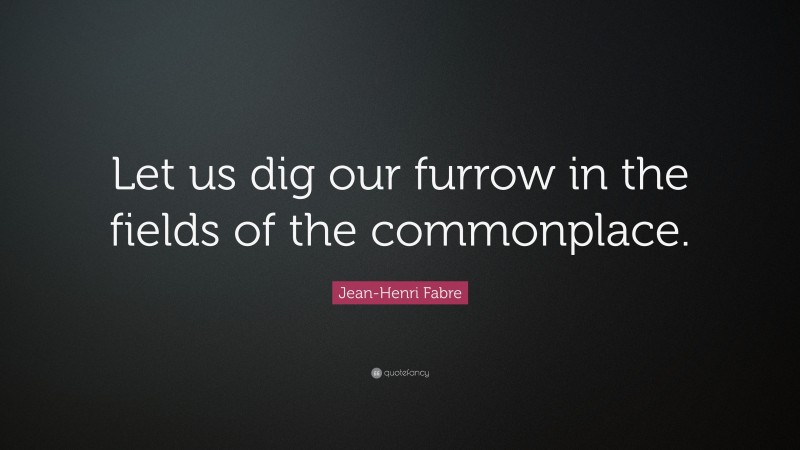 Jean-Henri Fabre Quote: “Let us dig our furrow in the fields of the commonplace.”