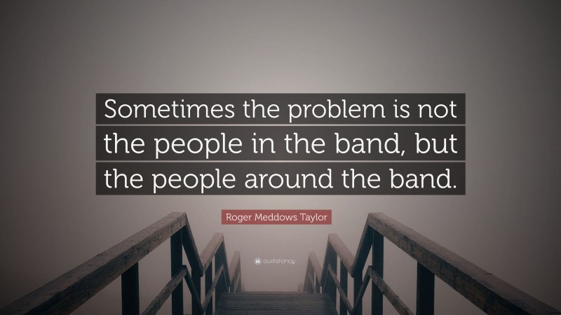 Roger Meddows Taylor Quote: “Sometimes the problem is not the people in the band, but the people around the band.”