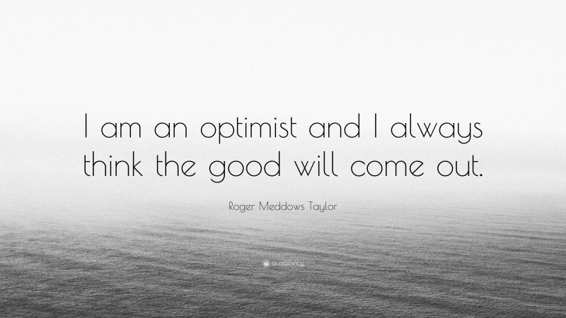 Roger Meddows Taylor Quote: “I am an optimist and I always think the good will come out.”