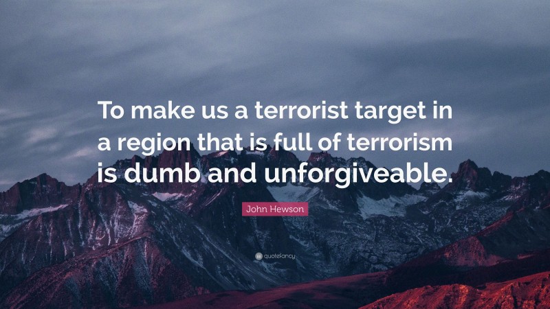 John Hewson Quote: “To make us a terrorist target in a region that is full of terrorism is dumb and unforgiveable.”