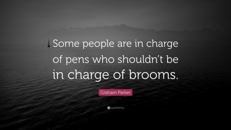 Graham Parker Quote: “Some people are in charge of pens who shouldn’t be in charge of brooms.”