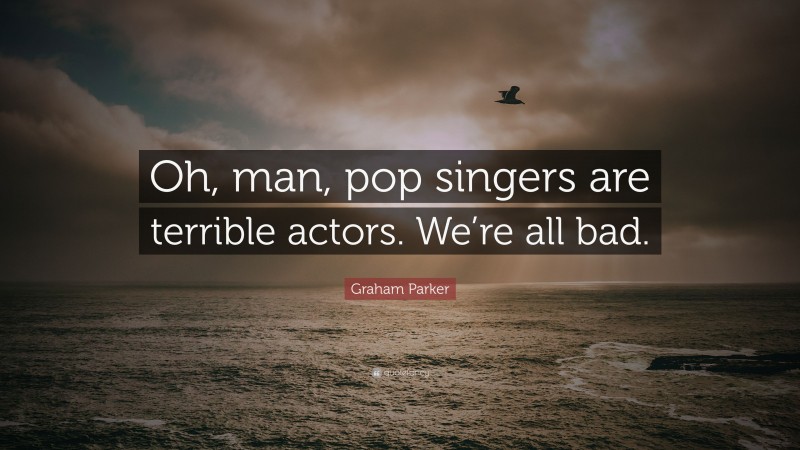Graham Parker Quote: “Oh, man, pop singers are terrible actors. We’re all bad.”