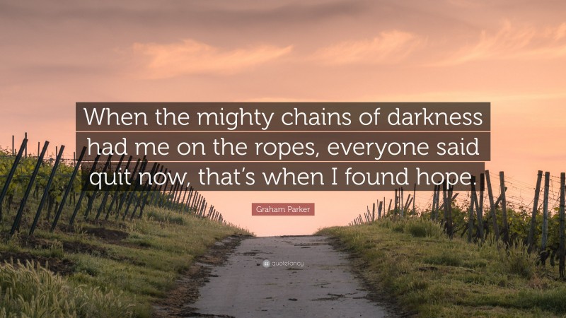Graham Parker Quote: “When the mighty chains of darkness had me on the ropes, everyone said quit now, that’s when I found hope.”