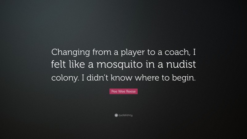 Pee Wee Reese Quote: “Changing from a player to a coach, I felt like a mosquito in a nudist colony. I didn’t know where to begin.”