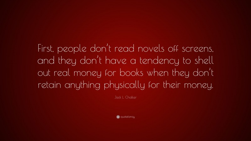 Jack L. Chalker Quote: “First, people don’t read novels off screens, and they don’t have a tendency to shell out real money for books when they don’t retain anything physically for their money.”