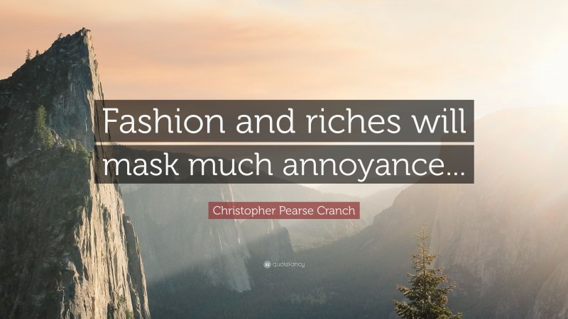 Christopher Pearse Cranch Quote: “Fashion and riches will mask much annoyance...”