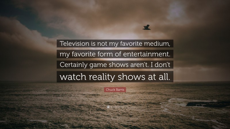 Chuck Barris Quote: “Television is not my favorite medium, my favorite form of entertainment. Certainly game shows aren’t. I don’t watch reality shows at all.”