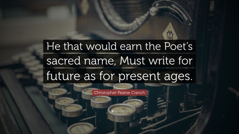 Christopher Pearse Cranch Quote: “He that would earn the Poet’s sacred name, Must write for future as for present ages.”