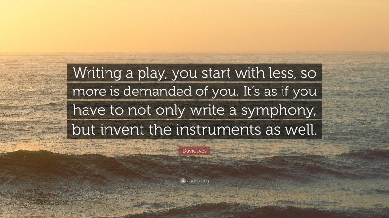 David Ives Quote: “Writing a play, you start with less, so more is demanded of you. It’s as if you have to not only write a symphony, but invent the instruments as well.”