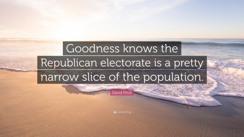 David Price Quote: “Goodness knows the Republican electorate is a pretty narrow slice of the population.”