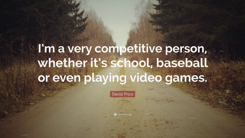 David Price Quote: “I’m a very competitive person, whether it’s school, baseball or even playing video games.”