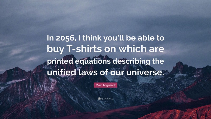 Max Tegmark Quote: “In 2056, I think you’ll be able to buy T-shirts on which are printed equations describing the unified laws of our universe.”