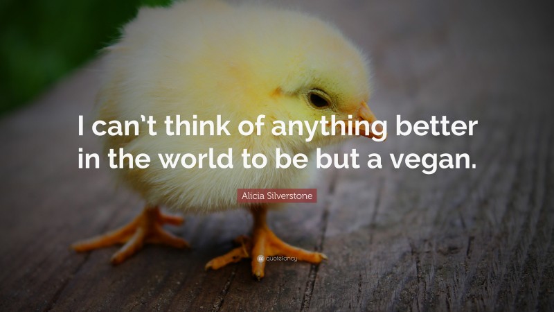 Alicia Silverstone Quote: “I can’t think of anything better in the world to be but a vegan.”