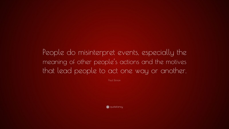Paul Ekman Quote: “People do misinterpret events, especially the meaning of other people’s actions and the motives that lead people to act one way or another.”