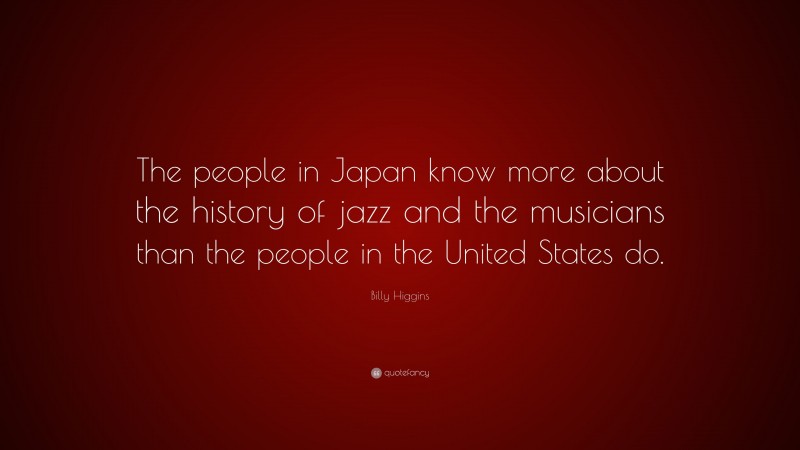 Billy Higgins Quote: “The people in Japan know more about the history of jazz and the musicians than the people in the United States do.”