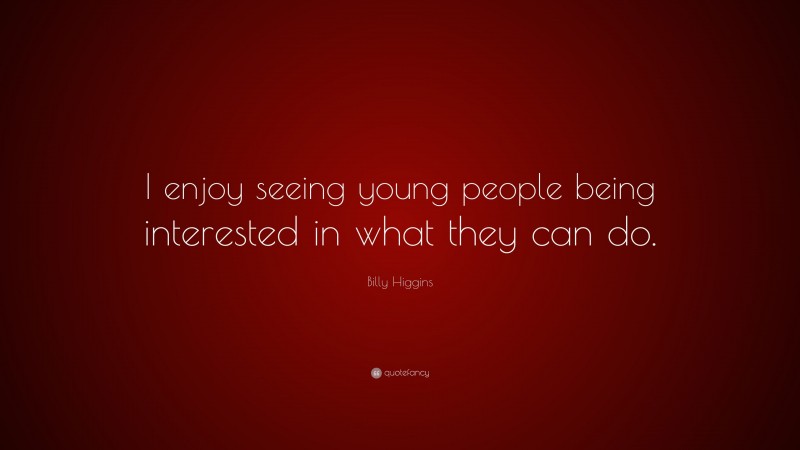 Billy Higgins Quote: “I enjoy seeing young people being interested in what they can do.”