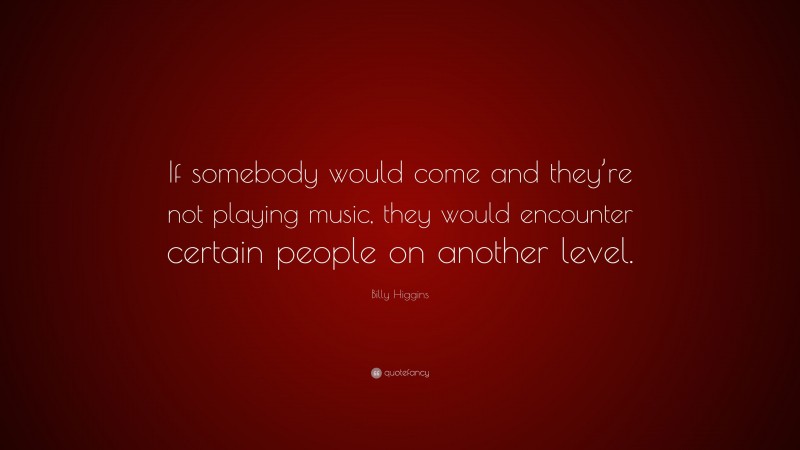 Billy Higgins Quote: “If somebody would come and they’re not playing music, they would encounter certain people on another level.”