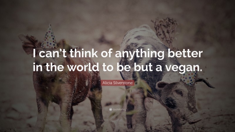 Alicia Silverstone Quote: “I can’t think of anything better in the world to be but a vegan.”