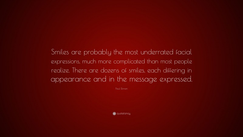 Paul Ekman Quote: “Smiles are probably the most underrated facial expressions, much more complicated than most people realize. There are dozens of smiles, each differing in appearance and in the message expressed.”