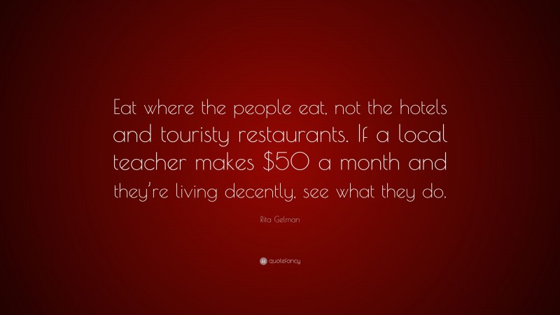 Rita Gelman Quote: “Eat where the people eat, not the hotels and touristy restaurants. If a local teacher makes $50 a month and they’re living decently, see what they do.”
