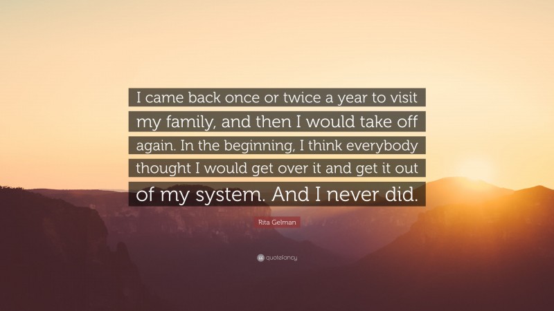 Rita Gelman Quote: “I came back once or twice a year to visit my family, and then I would take off again. In the beginning, I think everybody thought I would get over it and get it out of my system. And I never did.”