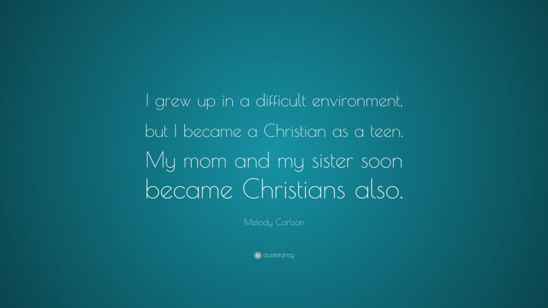 Melody Carlson Quote: “I grew up in a difficult environment, but I became a Christian as a teen. My mom and my sister soon became Christians also.”