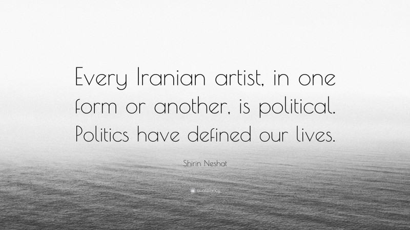 Shirin Neshat Quote: “Every Iranian artist, in one form or another, is political. Politics have defined our lives.”