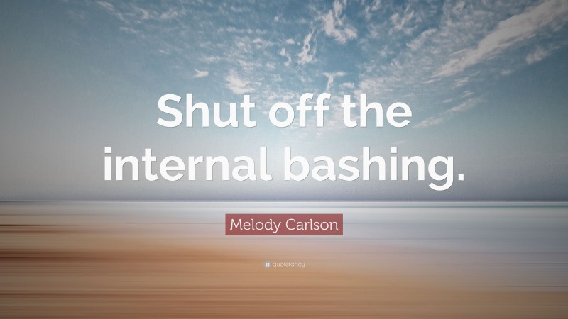 Melody Carlson Quote: “Shut off the internal bashing.”
