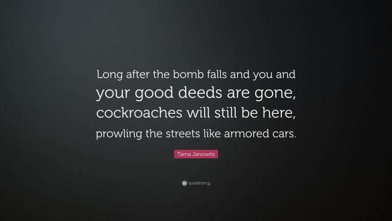 Tama Janowitz Quote: “Long after the bomb falls and you and your good deeds are gone, cockroaches will still be here, prowling the streets like armored cars.”