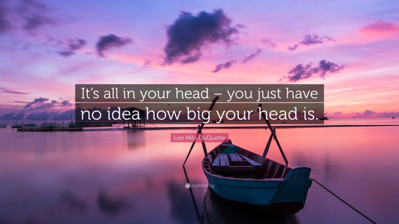 Lon Milo DuQuette Quote: “It’s all in your head – you just have no idea how big your head is.”