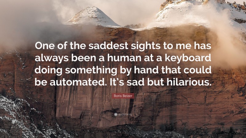 Boris Beizer Quote: “One of the saddest sights to me has always been a human at a keyboard doing something by hand that could be automated. It’s sad but hilarious.”