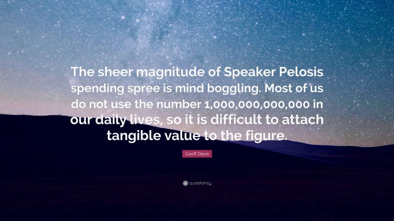 Geoff Davis Quote: “The sheer magnitude of Speaker Pelosis spending spree is mind boggling. Most of us do not use the number 1,000,000,000,000 in our daily lives, so it is difficult to attach tangible value to the figure.”