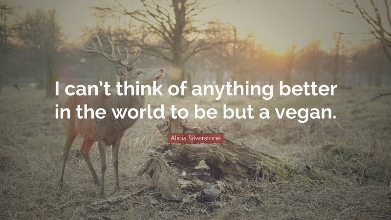 Alicia Silverstone Quote: “I can’t think of anything better in the world to be but a vegan.”