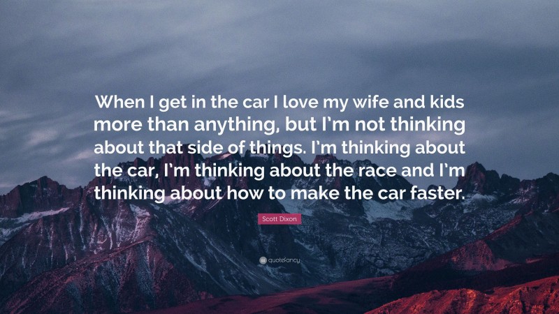 Scott Dixon Quote: “When I get in the car I love my wife and kids more than anything, but I’m not thinking about that side of things. I’m thinking about the car, I’m thinking about the race and I’m thinking about how to make the car faster.”
