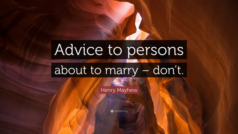 Henry Mayhew Quote: “Advice to persons about to marry – don’t.”