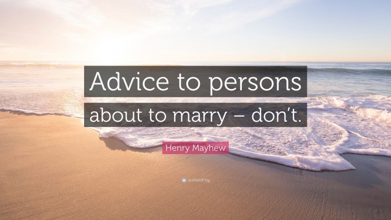 Henry Mayhew Quote: “Advice to persons about to marry – don’t.”