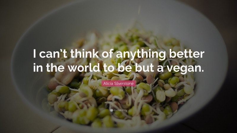 Alicia Silverstone Quote: “I can’t think of anything better in the world to be but a vegan.”