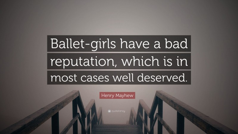 Henry Mayhew Quote: “Ballet-girls have a bad reputation, which is in most cases well deserved.”