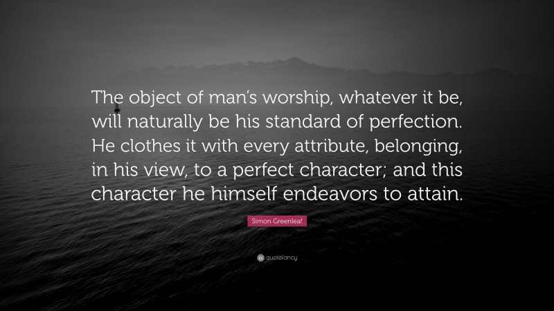 Simon Greenleaf Quote: “The object of man’s worship, whatever it be, will naturally be his standard of perfection. He clothes it with every attribute, belonging, in his view, to a perfect character; and this character he himself endeavors to attain.”